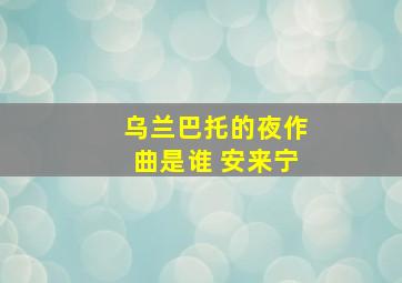 乌兰巴托的夜作曲是谁 安来宁